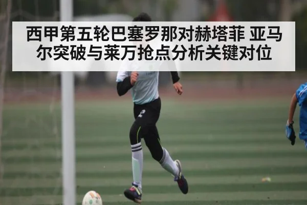 西甲第五轮巴塞罗那对赫塔菲 亚马尔突破与莱万抢点分析关键对位