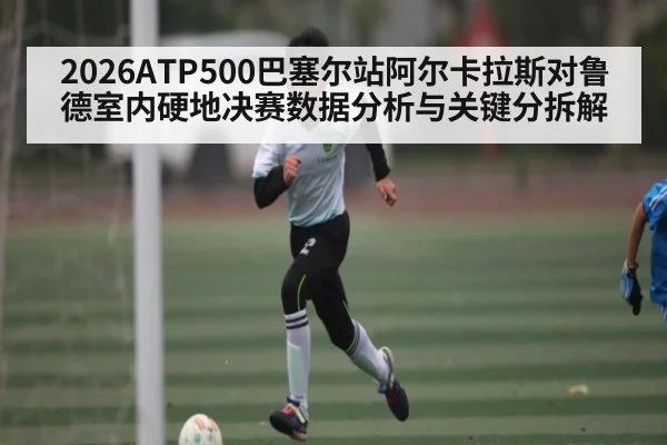 2026ATP500巴塞尔站阿尔卡拉斯对鲁德室内硬地决赛数据分析与关键分拆解