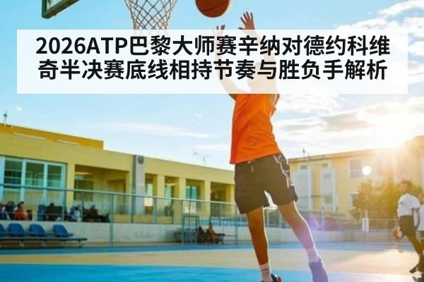 2026ATP巴黎大师赛辛纳对德约科维奇半决赛底线相持节奏与胜负手解析