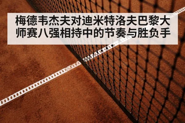 梅德韦杰夫对迪米特洛夫巴黎大师赛八强相持中的节奏与胜负手