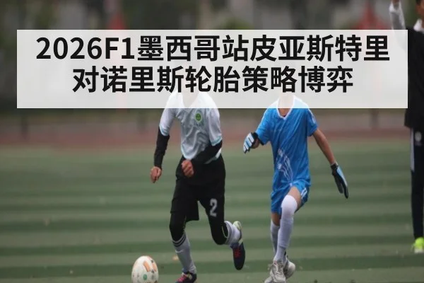 2026F1墨西哥站皮亚斯特里对诺里斯轮胎策略博弈